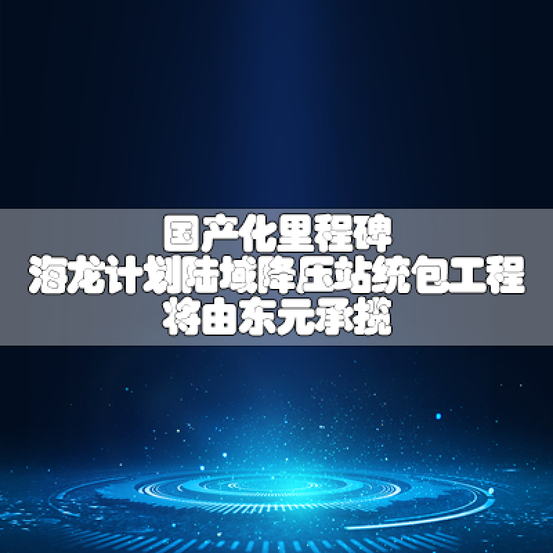 國產(chǎn)化里程碑 海龍計(jì)劃陸域降壓站統(tǒng)包工程將由東元承攬
